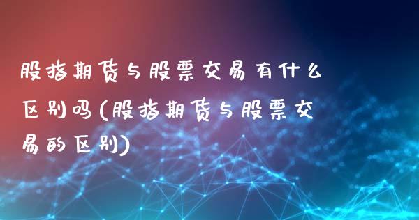股指期货与股票交易有什么区别吗(股指期货与股票交易的区别)_https://www.xmqjcw.com_期货直播室_第1张