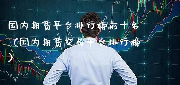 国内期货平台排行榜前十名（国内期货交易平台排行榜）_https://www.xmqjcw.com_期货投资_第1张