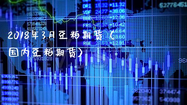 2018年3月豆粕期货（国内豆粕期货）_https://www.xmqjcw.com_期货直播室_第1张
