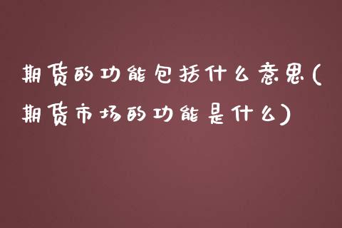 期货的功能包括什么意思(期货市场的功能是什么)_https://www.xmqjcw.com_期货百科_第1张