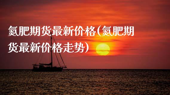 氮肥期货最新价格(氮肥期货最新价格走势)_https://www.xmqjcw.com_期货百科_第1张