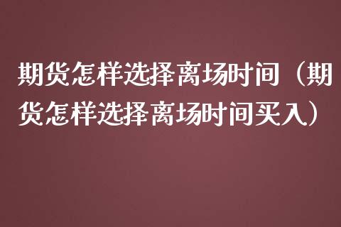 期货怎样选择离场时间（期货怎样选择离场时间买入）_https://www.xmqjcw.com_期货开户_第1张