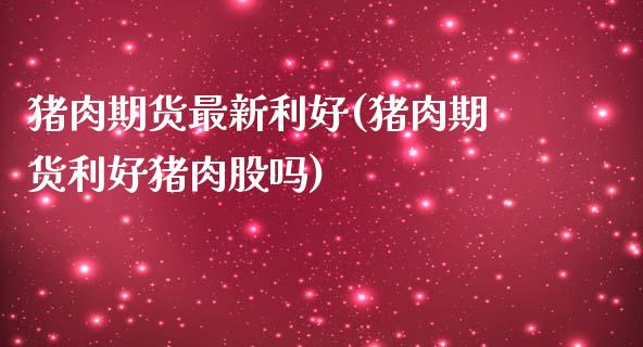 猪肉期货最新利好(猪肉期货利好猪肉股吗)_https://www.xmqjcw.com_期货直播室_第1张
