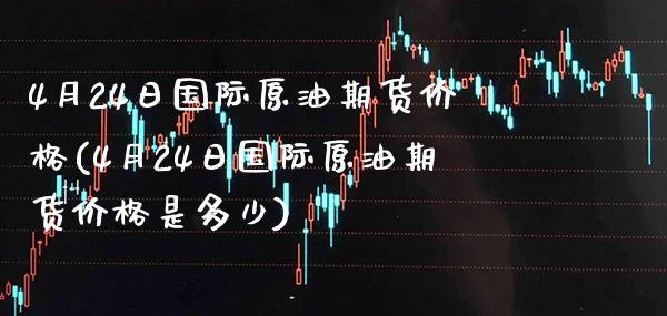 4月24日国际原油期货价格(4月24日国际原油期货价格是多少)_https://www.xmqjcw.com_期货直播室_第1张