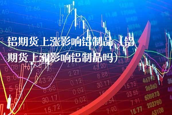 铝期货上涨影响铝制品（铝期货上涨影响铝制品吗）_https://www.xmqjcw.com_期货行情_第1张