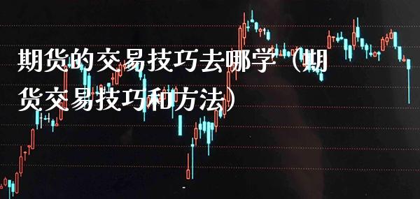 期货的交易技巧去哪学（期货交易技巧和方法）_https://www.xmqjcw.com_期货直播室_第1张