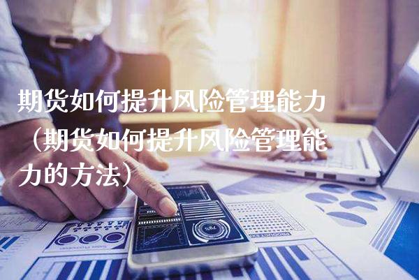 期货如何提升风险管理能力（期货如何提升风险管理能力的方法）_https://www.xmqjcw.com_期货直播室_第1张