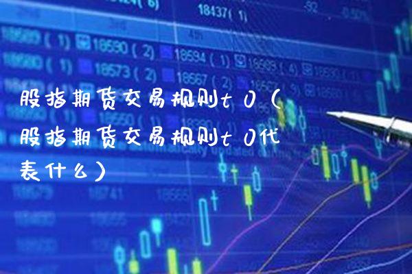 股指期货交易规则t 0（股指期货交易规则t 0代表什么）_https://www.xmqjcw.com_期货行情_第1张