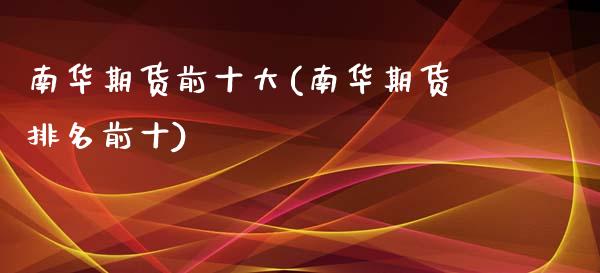 南华期货前十大(南华期货排名前十)_https://www.xmqjcw.com_基金理财_第1张