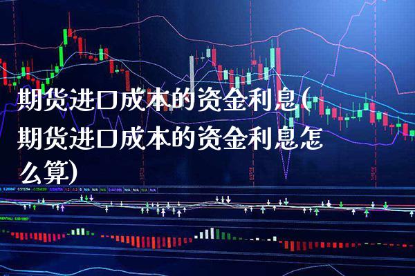 期货进口成本的资金利息(期货进口成本的资金利息怎么算)_https://www.xmqjcw.com_期货投资_第1张