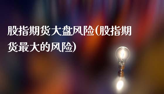 股指期货大盘风险(股指期货最大的风险)_https://www.xmqjcw.com_期货百科_第1张