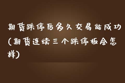期货跌停后多久交易能成功(期货连续三个跌停板会怎样)_https://www.xmqjcw.com_期货直播室_第1张