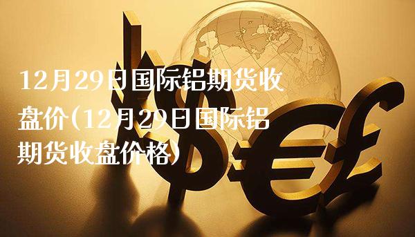 12月29日国际铝期货收盘价(12月29日国际铝期货收盘价格)_https://www.xmqjcw.com_期货投资_第1张