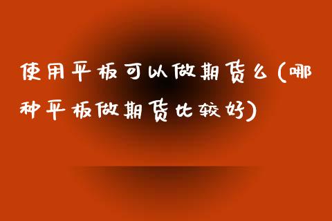 使用平板可以做期货么(哪种平板做期货比较好)_https://www.xmqjcw.com_期货百科_第1张