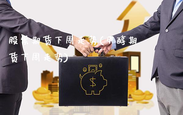 股票期货下周走势(甲醇期货下周走势)_https://www.xmqjcw.com_期货行情_第1张