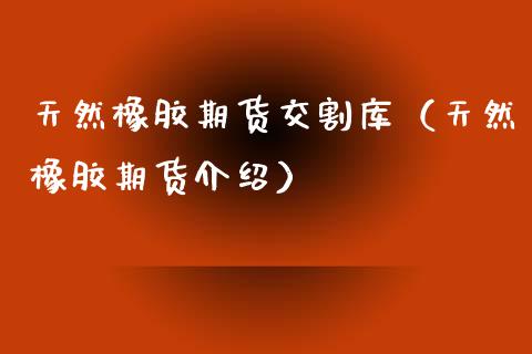 天然橡胶期货交割库（天然橡胶期货介绍）_https://www.xmqjcw.com_期货直播室_第1张