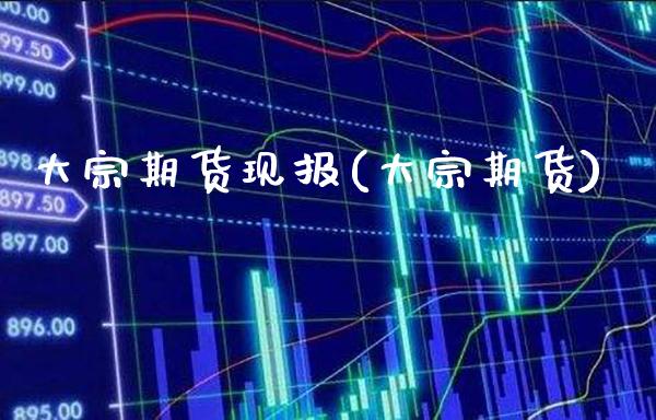 大宗期货现报(大宗期货)_https://www.xmqjcw.com_期货投资_第1张