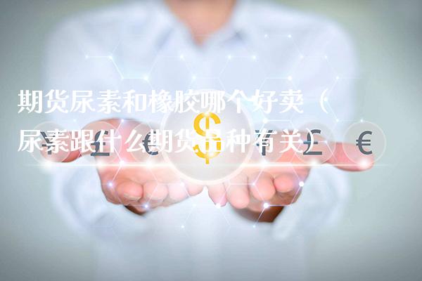 期货尿素和橡胶哪个好卖（尿素跟什么期货品种有关）_https://www.xmqjcw.com_期货投资_第1张