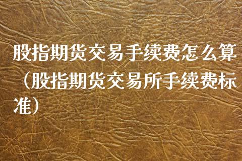 股指期货交易手续费怎么算（股指期货交易所手续费标准）_https://www.xmqjcw.com_期货投资_第1张