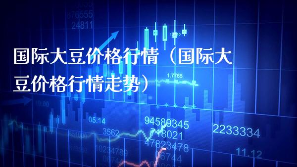 国际大豆价格行情（国际大豆价格行情走势）_https://www.xmqjcw.com_期货行情_第1张