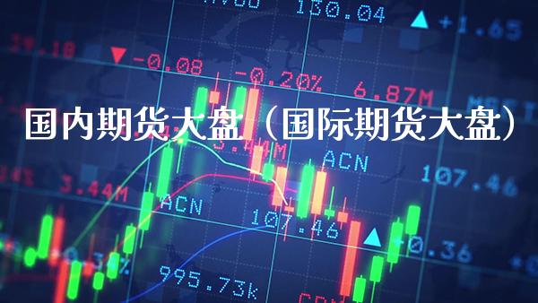 国内期货大盘（国际期货大盘）_https://www.xmqjcw.com_期货直播室_第1张
