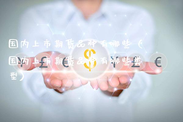 国内上市期货品种有哪些（国内上市期货品种有哪些类型）_https://www.xmqjcw.com_期货开户_第1张