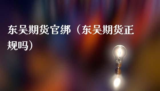 东吴期货官绑（东吴期货正规吗）_https://www.xmqjcw.com_期货投资_第1张