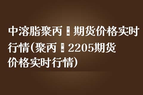 中溶脂聚丙烯期货价格实时行情(聚丙烯2205期货价格实时行情)_https://www.xmqjcw.com_基金理财_第1张