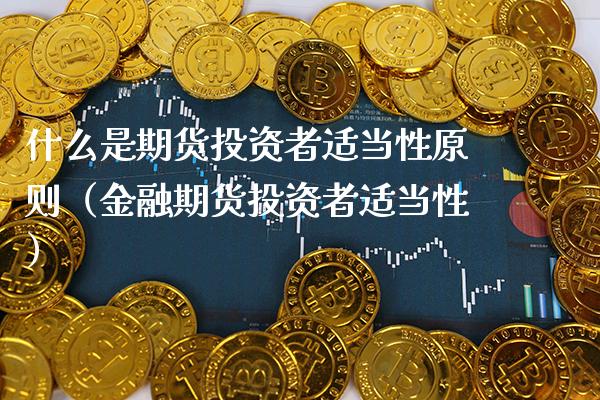 什么是期货投资者适当性原则（金融期货投资者适当性）_https://www.xmqjcw.com_期货投资_第1张