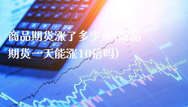 商品期货涨了多少点(商品期货一天能涨10倍吗)_https://www.xmqjcw.com_期货百科_第1张