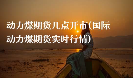 动力煤期货几点开市(国际动力煤期货实时行情)_https://www.xmqjcw.com_期货百科_第1张