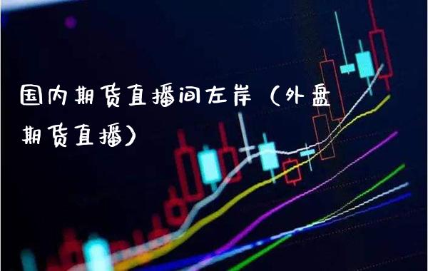 国内期货直播间左岸（外盘期货直播）_https://www.xmqjcw.com_期货投资_第1张