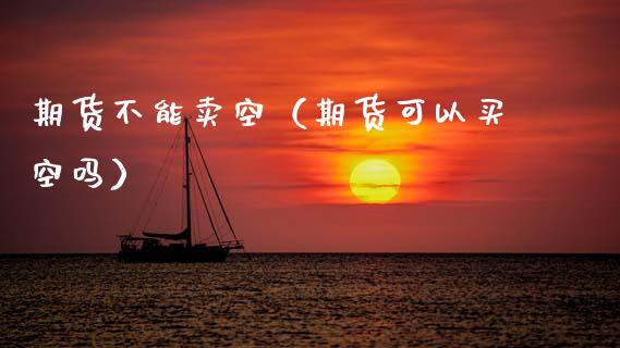 期货不能卖空（期货可以买空吗）_https://www.xmqjcw.com_期货直播室_第1张