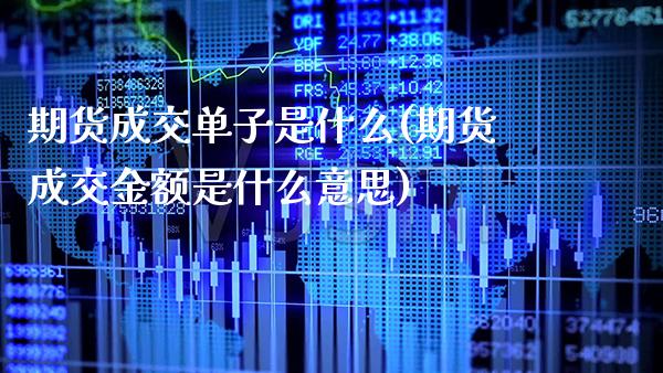 期货成交单子是什么(期货成交金额是什么意思)_https://www.xmqjcw.com_期货百科_第1张