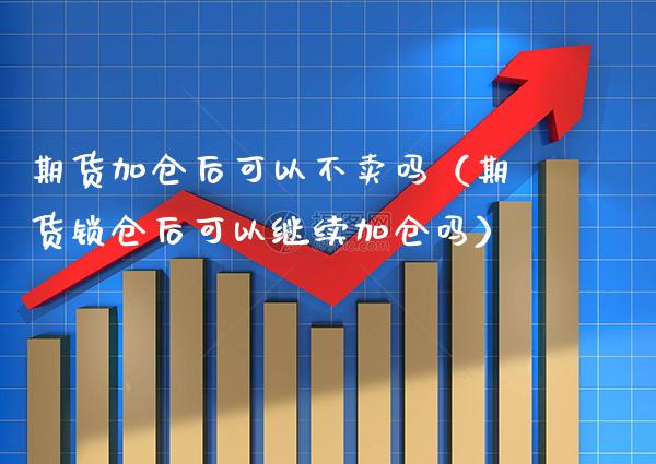 期货加仓后可以不卖吗（期货锁仓后可以继续加仓吗）_https://www.xmqjcw.com_期货行情_第1张