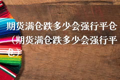 期货满仓跌多少会强行平仓（期货满仓跌多少会强行平仓）_https://www.xmqjcw.com_期货投资_第1张