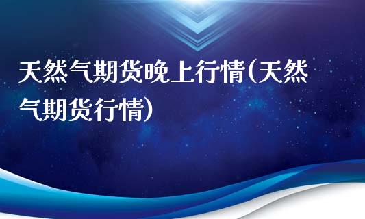天然气期货晚上行情(天然气期货行情)_https://www.xmqjcw.com_期货百科_第1张