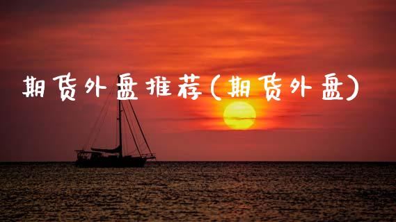 期货外盘推荐(期货外盘)_https://www.xmqjcw.com_期货直播室_第1张