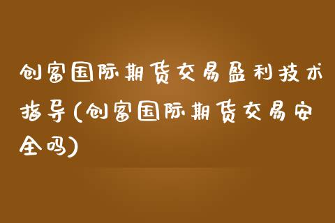 创富国际期货交易盈利技术指导(创富国际期货交易安全吗)_https://www.xmqjcw.com_期货投资_第1张