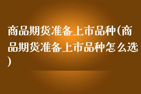 商品期货准备上市品种(商品期货准备上市品种怎么选)_https://www.xmqjcw.com_期货百科_第1张