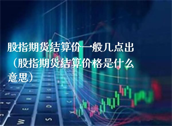 股指期货结算价一般几点出（股指期货结算价格是什么意思）_https://www.xmqjcw.com_期货行情_第1张