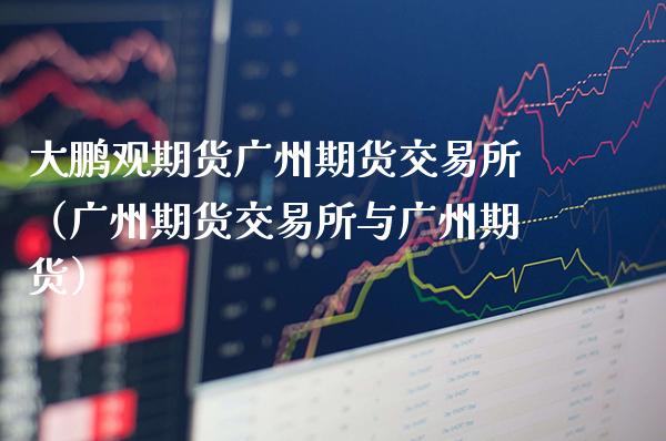大鹏观期货广州期货交易所（广州期货交易所与广州期货）_https://www.xmqjcw.com_期货行情_第1张