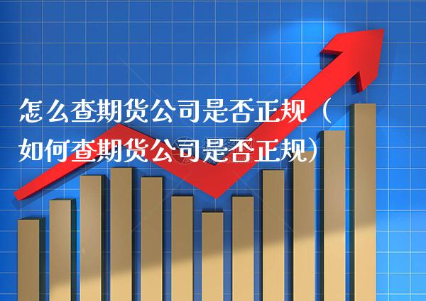 怎么查期货公司是否正规（如何查期货公司是否正规）_https://www.xmqjcw.com_期货投资_第1张