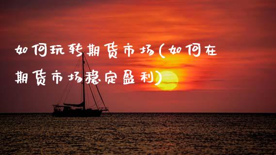 如何玩转期货市场(如何在期货市场稳定盈利)_https://www.xmqjcw.com_期货百科_第1张