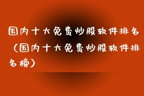 国内十大免费炒股软件排名（国内十大免费炒股软件排名榜）_https://www.xmqjcw.com_期货投资_第1张