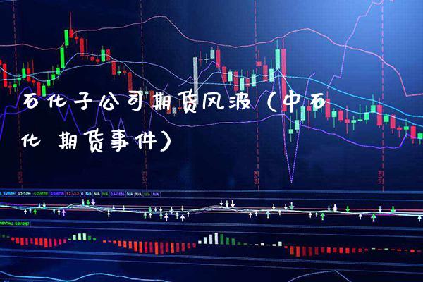 石化子公司期货风波（中石化 期货事件）_https://www.xmqjcw.com_期货直播室_第1张