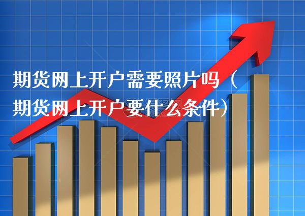 期货网上开户需要照片吗（期货网上开户要什么条件）_https://www.xmqjcw.com_期货投资_第1张