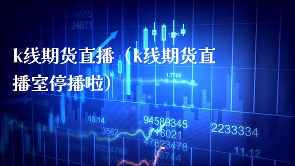 k线期货直播（k线期货直播室停播啦）_https://www.xmqjcw.com_期货开户_第1张