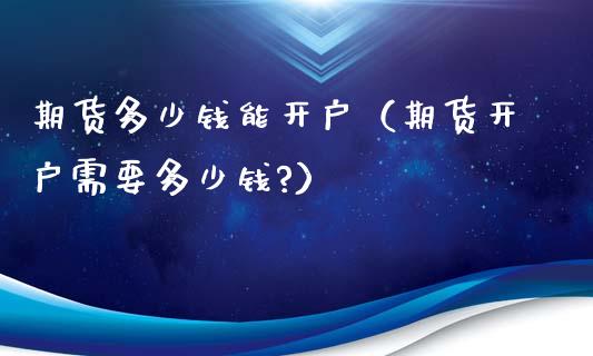 期货多少钱能开户（期货开户需要多少钱?）_https://www.xmqjcw.com_期货直播室_第1张