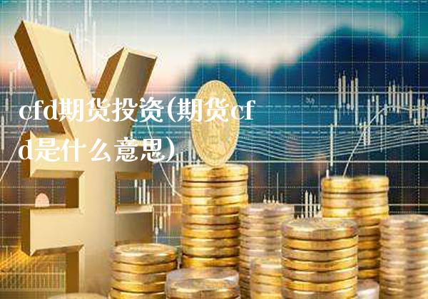 cfd期货投资(期货cfd是什么意思)_https://www.xmqjcw.com_期货行情_第1张